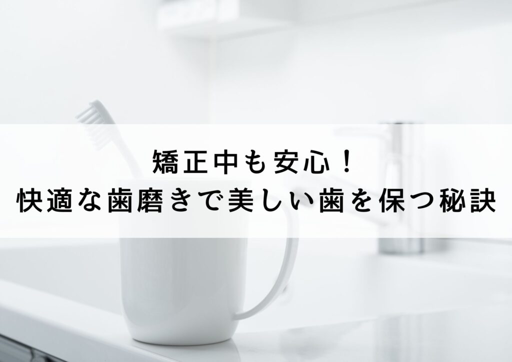 矯正中も安心！快適な歯磨きで美しい歯を保つ秘訣