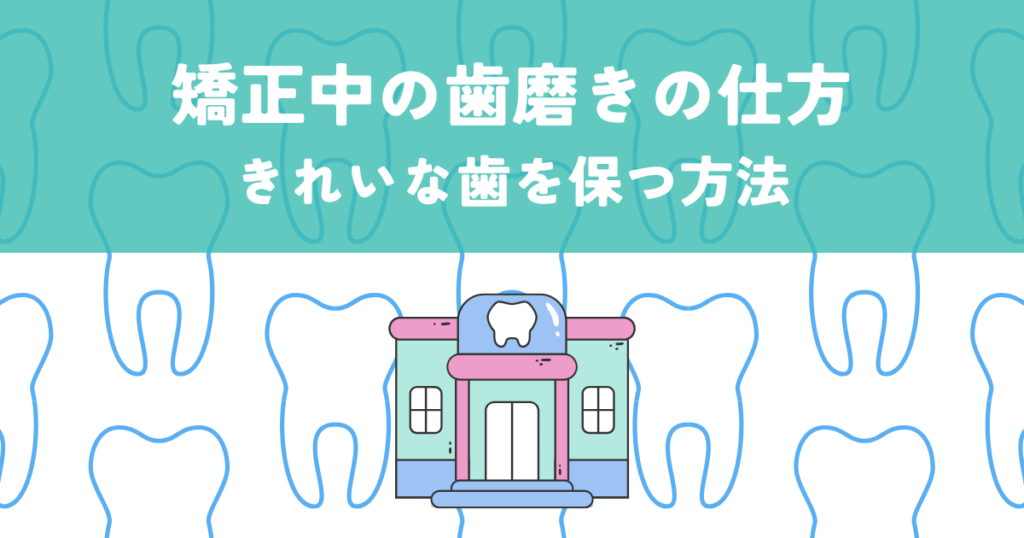 矯正中の歯磨きの仕方を完璧マスター！きれいな歯を保つ方法
