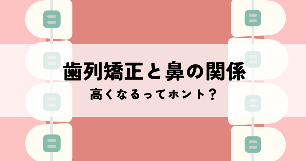 歯列矯正と鼻の関係性！高くなるってホント？口元の変化で印象アップ