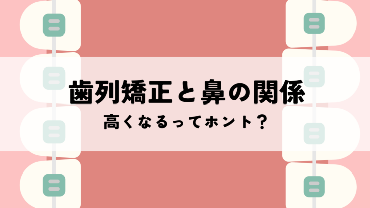 歯列矯正と鼻の関係性！高くなるってホント？口元の変化で印象アップ