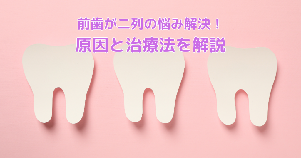 前歯が二列の悩み解決！原因と治療法を解説