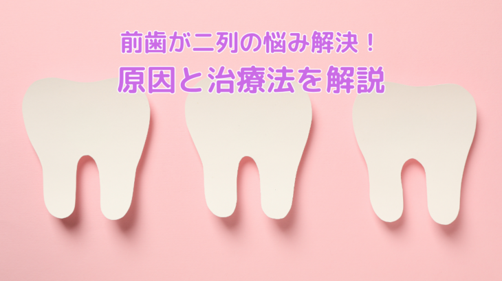 前歯が二列の悩み解決！原因と治療法を解説