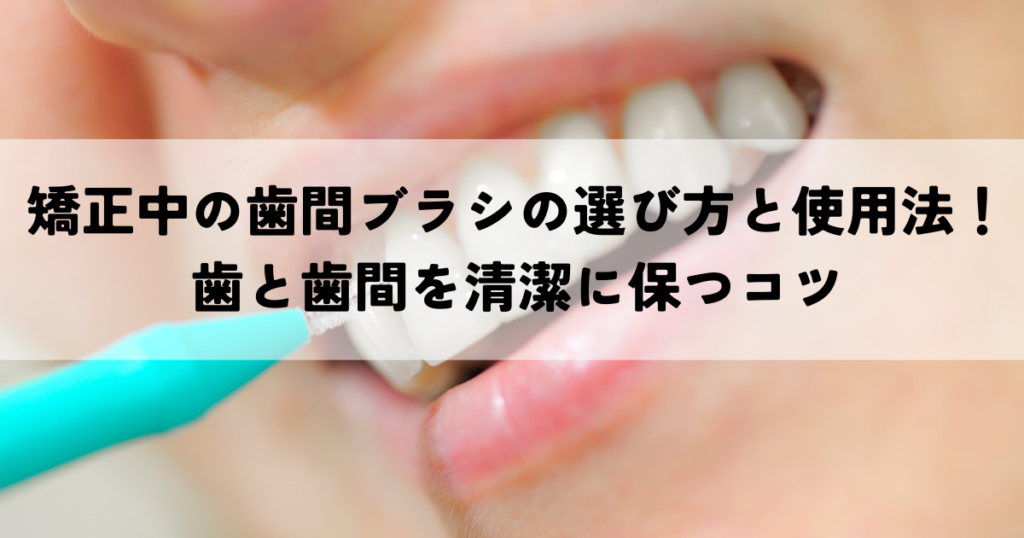 矯正中の歯間ブラシの選び方と使用法!歯と歯間を清潔に保つコツ