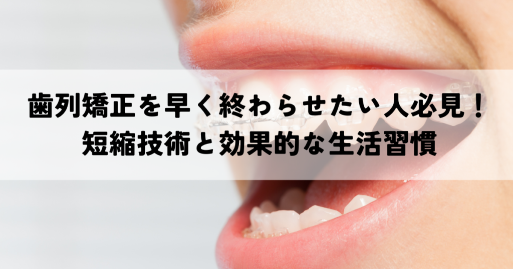 歯列矯正を早く終わらせたい人必見！短縮技術と効果的な生活習慣