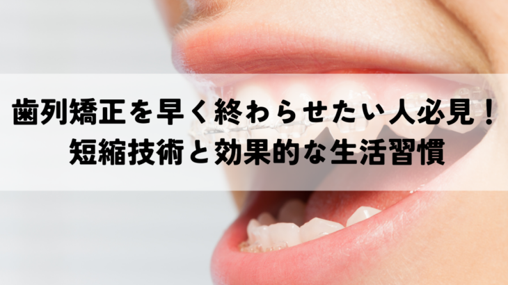 歯列矯正を早く終わらせたい人必見！短縮技術と効果的な生活習慣